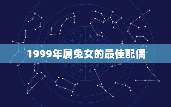 1999年属兔女的最佳配偶，1999年属兔女最佳结婚年龄