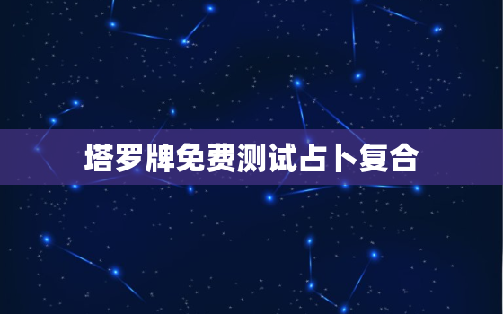 塔罗牌免费测试占卜复合，塔罗牌占卜复合超准