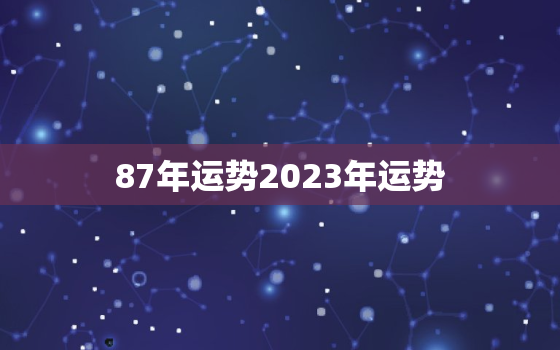 87年运势2023年运势，87年在2023年运势