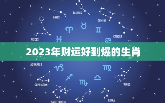 2023年财运好到爆的生肖，2023年最旺的4大生肖