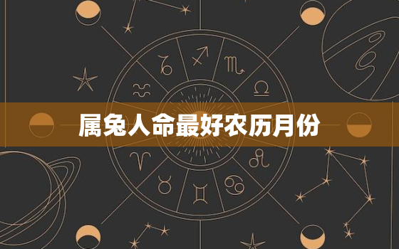 属兔人命最好农历月份，属兔的富豪出生在几月