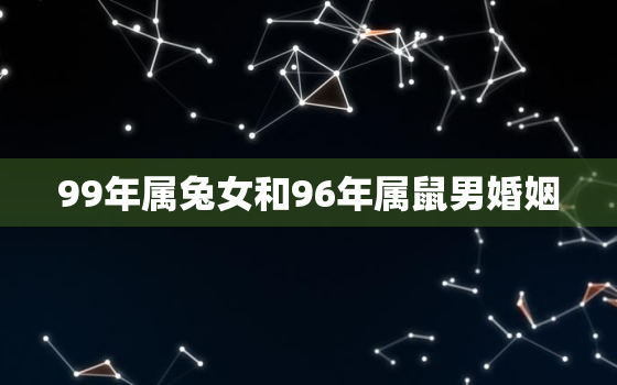 99年属兔女和96年属鼠男婚姻，99年属兔女跟96年属鼠男