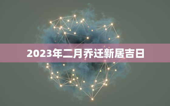 2023年二月乔迁新居吉日，2023年四月乔迁新居吉日