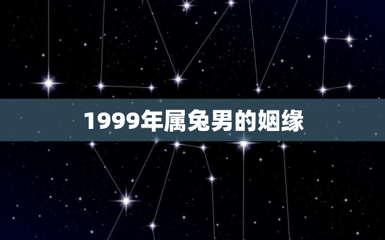 1999年属兔男的姻缘，1999年属兔男姻缘动婚年龄