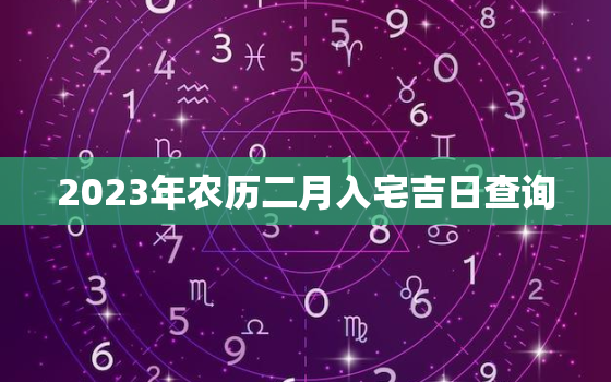 2023年农历二月入宅吉日查询，2023年农历二月入宅吉日查询表