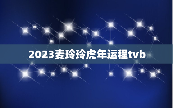 2023麦玲玲虎年运程tvb，麦玲玲2022属虎