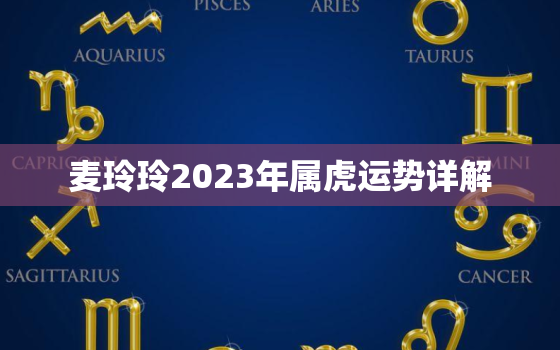 麦玲玲2023年属虎运势详解，麦玲玲2021年属虎运势