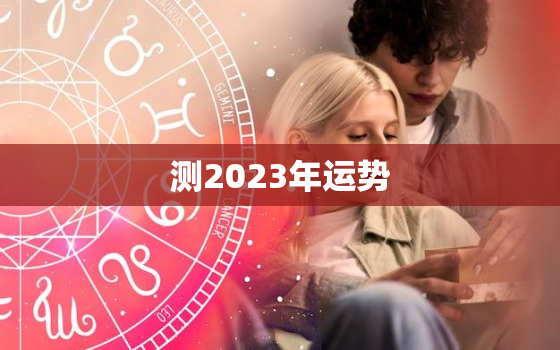 测2023年运势，测运势2023年运势免费