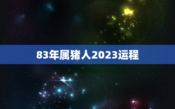 83年属猪人2023运程，83年属猪的人2023年运势及运程