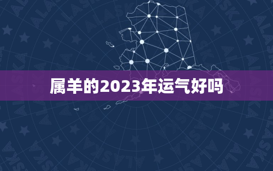 属羊的2023年运气好吗，属羊的2023年运气好吗女