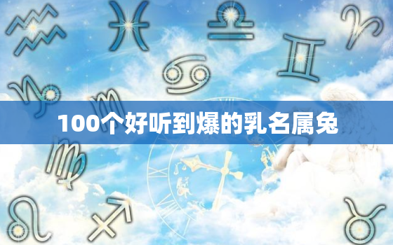 100个好听到爆的乳名属兔，100个好听到爆的乳名属兔男孩