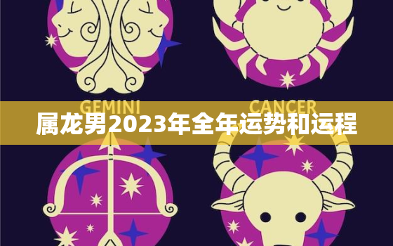 属龙男2023年全年运势和运程，属龙男人2022年全年运程