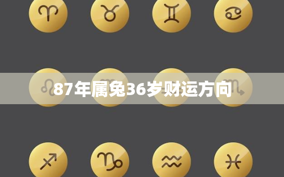 87年属兔36岁财运方向，87年属兔36岁有一劫2022