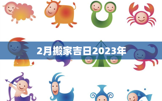 2月搬家吉日2023年，2021年二月搬家吉日最好吉日