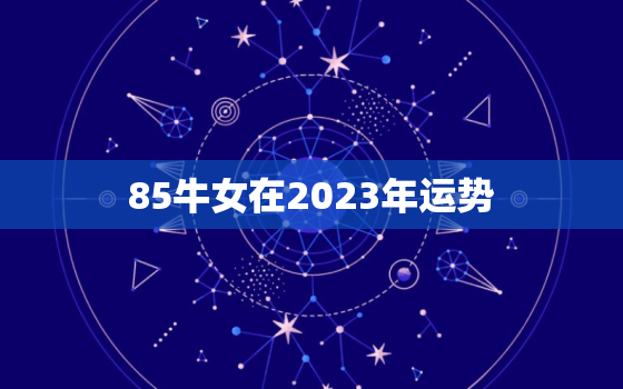 85牛女在2023年运势，85牛2023年运势
