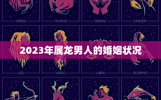 2023年属龙男人的婚姻状况，2023年属龙人的全年运势