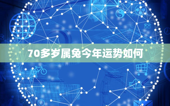 70多岁属兔今年运势如何，今年70岁属兔是几几年出生