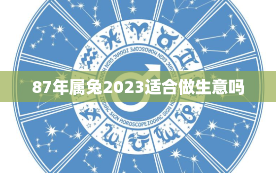 87年属兔2023适合做生意吗，2021年87年的兔适合做生意吗