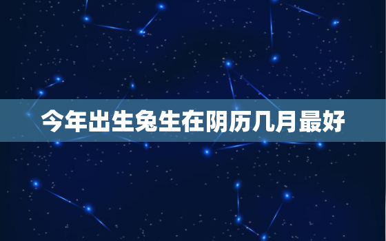 今年出生兔生在阴历几月最好，今年是兔的好不好