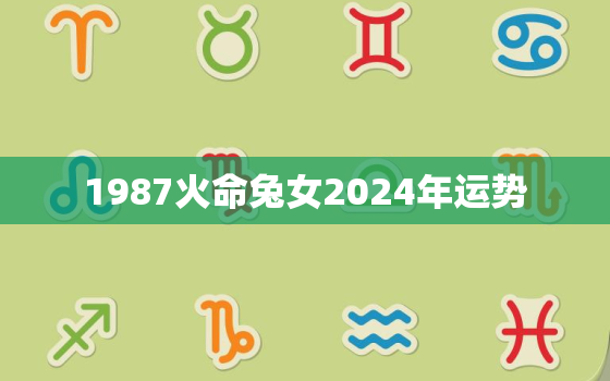 1987火命兔女2024年运势，87年兔2024年运势及运程每月运程