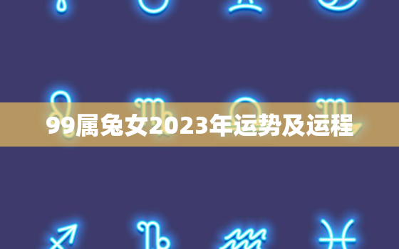 99属兔女2023年运势及运程，1999属兔女2021运势