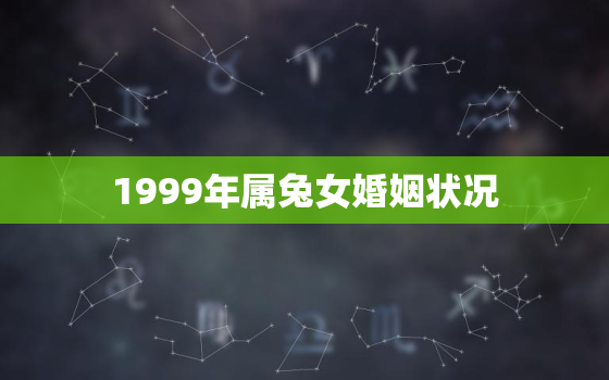 1999年属兔女婚姻状况，1999年属兔女婚姻状况怎么样