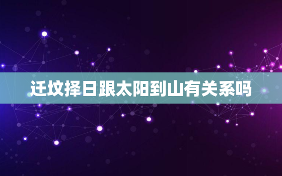 迁坟择日跟太阳到山有关系吗，迁坟怎么择日