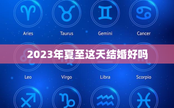 2023年夏至这天结婚好吗，2023年哪天结婚