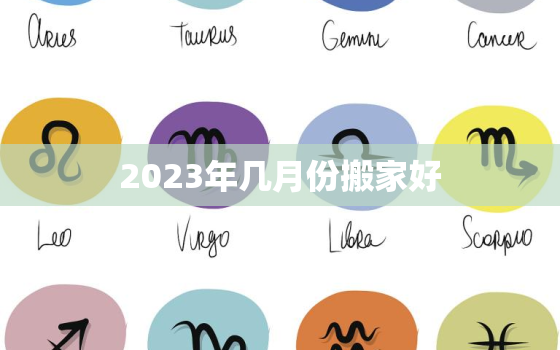 2023年几月份搬家好，2023年最佳的乔迁吉日一览表