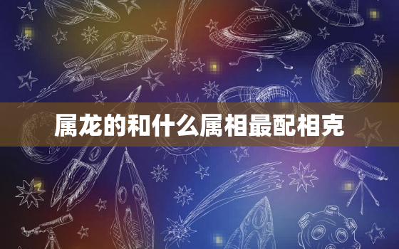 属龙的和什么属相最配相克，属马的跟属龙的相配吗