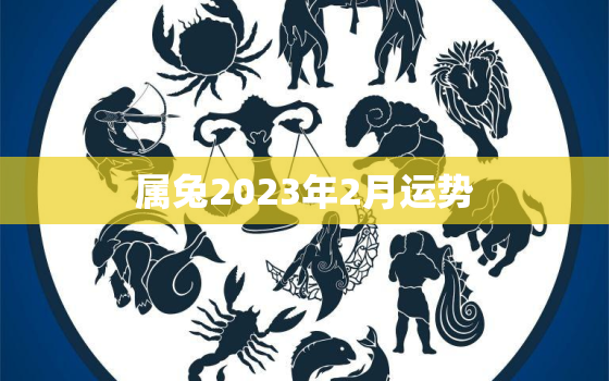 属兔2023年2月运势，属兔2023年2月运势及运程