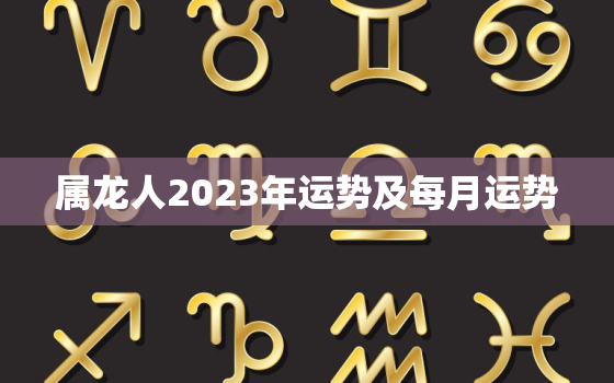 属龙人2023年运势及每月运势，属龙人2023年全年运势详解