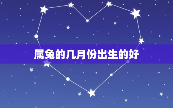 属兔的几月份出生的好，属兔的几月出生的比较好