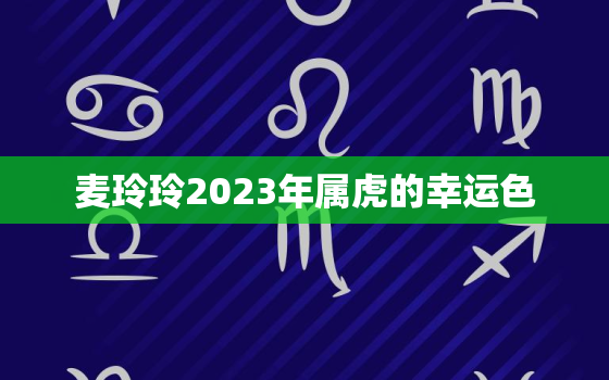 麦玲玲2023年属虎的幸运色，2021年属虎人运势麦玲玲