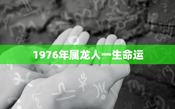 1976年属龙人一生命运，1976年属龙人命运怎么样