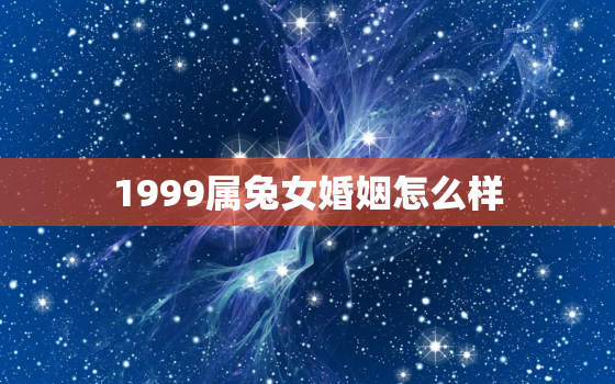 1999属兔女婚姻怎么样，1999属兔女婚姻怎么样啊