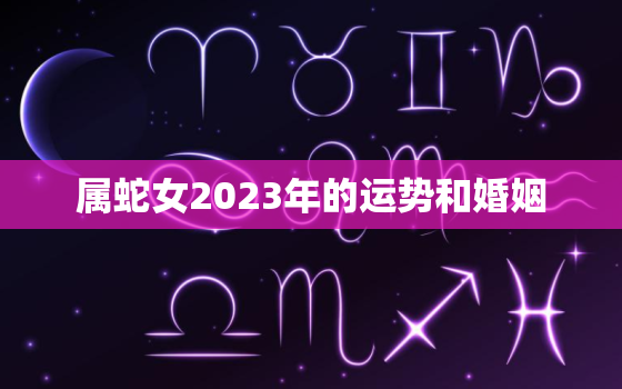 属蛇女2023年的运势和婚姻，2001年属蛇女2023年的运势和婚姻