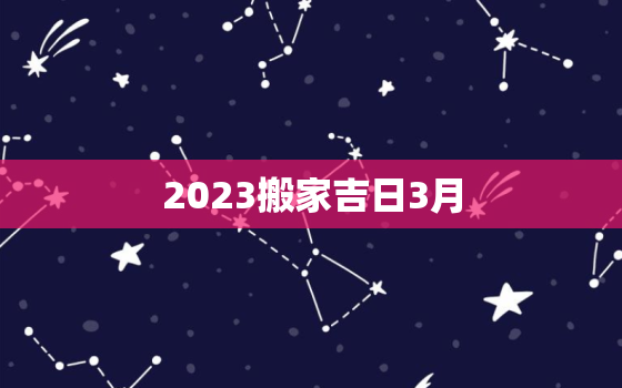 2023搬家吉日3月，2021年3月搬家吉日