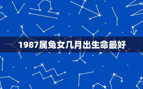 1987属兔女几月出生命最好，1987年属兔几月命苦