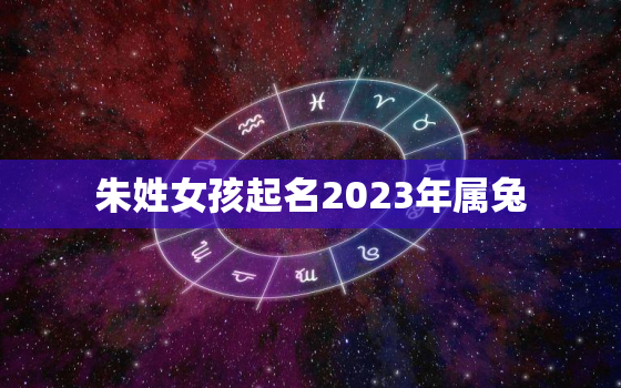 朱姓女孩起名2023年属兔，朱姓好听稀少的女孩名字