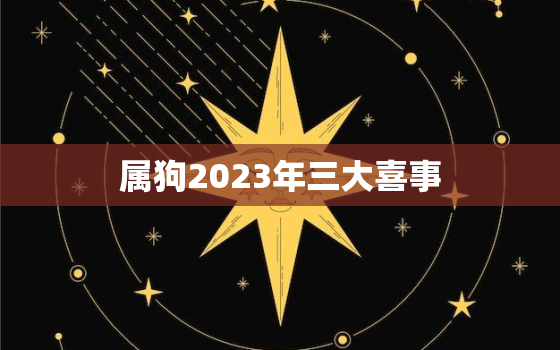 属狗2023年三大喜事，属狗2023年的运势