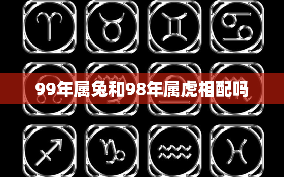 99年属兔和98年属虎相配吗，99年的兔和98年的虎配吗