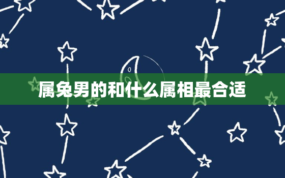 属兔男的和什么属相最合适，属兔男的和什么属相最合适婚配