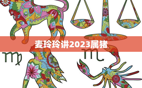 麦玲玲讲2023属猪，麦玲玲2022属猪