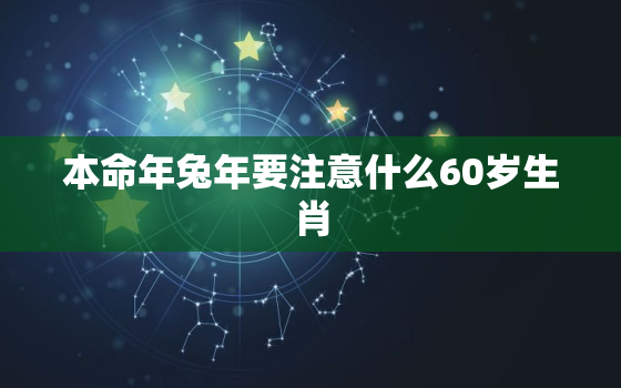 本命年兔年要注意什么60岁生肖，本命年兔年要注意什么60岁生肖呢