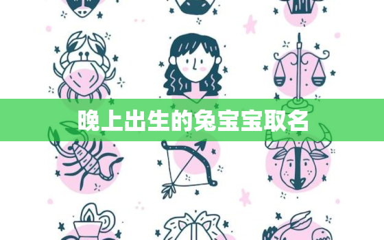 晚上出生的兔宝宝取名，兔年晚上出生好还是白天