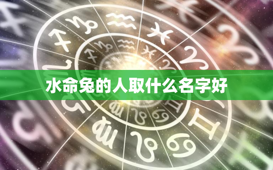 水命兔的人取什么名字好，水命兔的人取什么名字好女孩