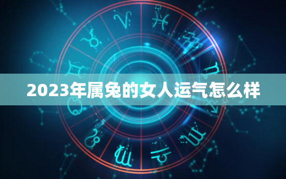 2023年属兔的女人运气怎么样，2023年属兔的女人运气怎么样呀