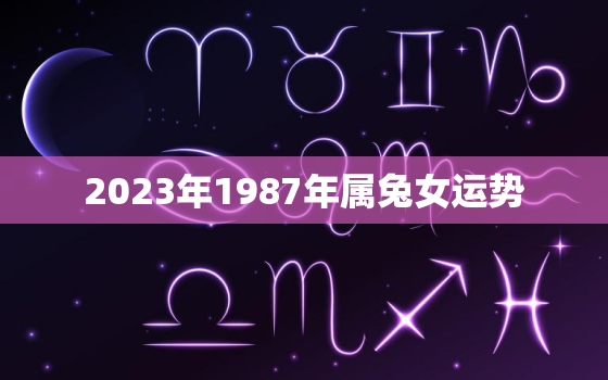 2023年1987年属兔女运势，属兔1987年女性2023年运势