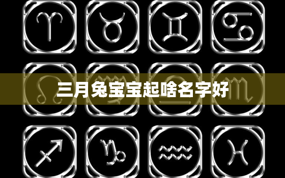 三月兔宝宝起啥名字好，三月兔宝宝起啥名字好呢